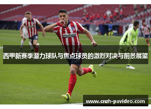 西甲新赛季潜力球队与焦点球员的激烈对决与前景展望