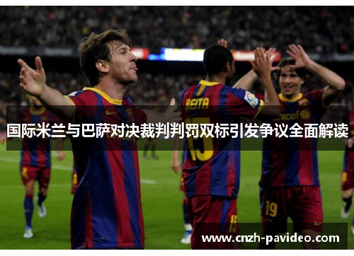 国际米兰与巴萨对决裁判判罚双标引发争议全面解读