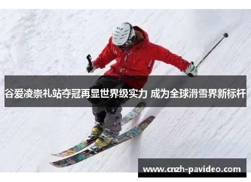 谷爱凌崇礼站夺冠再显世界级实力 成为全球滑雪界新标杆