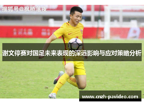 谢文停赛对国足未来表现的深远影响与应对策略分析