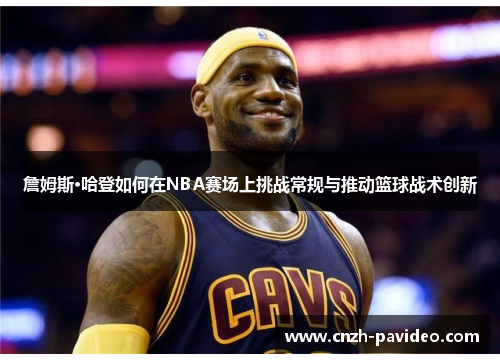 詹姆斯·哈登如何在NBA赛场上挑战常规与推动篮球战术创新