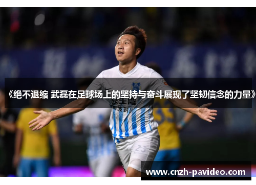 《绝不退缩 武磊在足球场上的坚持与奋斗展现了坚韧信念的力量》