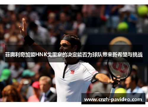 菲奥利奇加盟HNK戈里察的决定能否为球队带来新希望与挑战