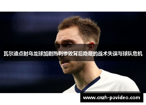 瓦尔迪点射乌龙球加剧热刺惨败背后隐藏的战术失误与球队危机