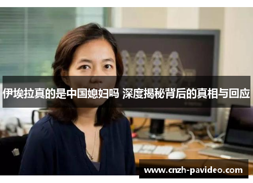 伊埃拉真的是中国媳妇吗 深度揭秘背后的真相与回应