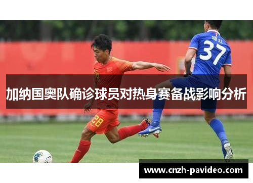 加纳国奥队确诊球员对热身赛备战影响分析