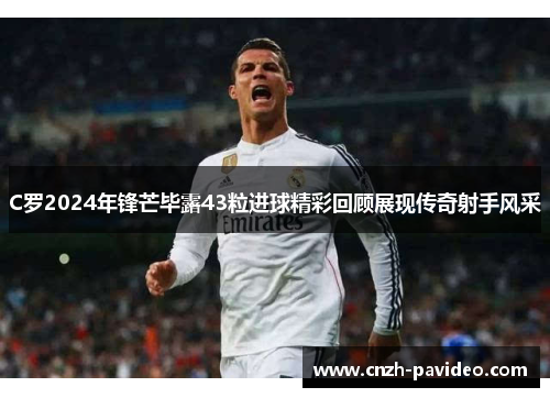 C罗2024年锋芒毕露43粒进球精彩回顾展现传奇射手风采