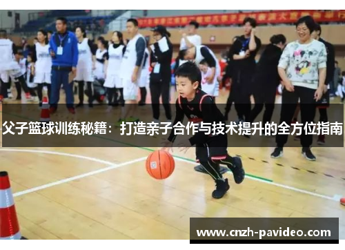 父子篮球训练秘籍：打造亲子合作与技术提升的全方位指南