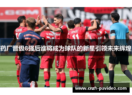 药厂晋级8强后谁将成为球队的新星引领未来辉煌
