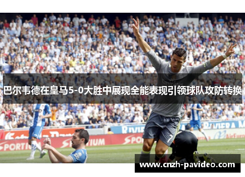 巴尔韦德在皇马5-0大胜中展现全能表现引领球队攻防转换