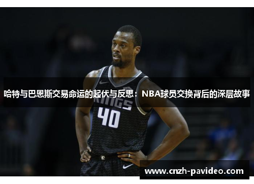 哈特与巴恩斯交易命运的起伏与反思：NBA球员交换背后的深层故事