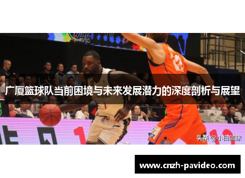 广厦篮球队当前困境与未来发展潜力的深度剖析与展望
