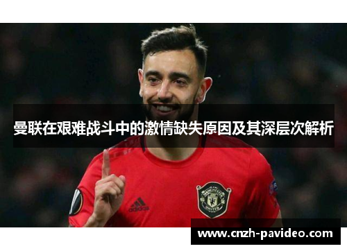 曼联在艰难战斗中的激情缺失原因及其深层次解析