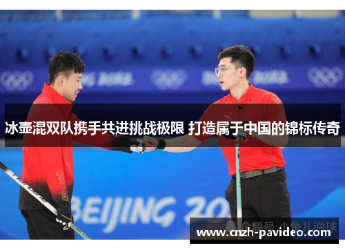 冰壶混双队携手共进挑战极限 打造属于中国的锦标传奇