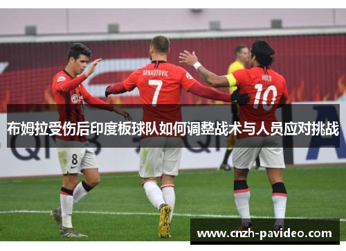 布姆拉受伤后印度板球队如何调整战术与人员应对挑战 布姆拉受伤后印度板球队如何调整战术与人员应对挑战