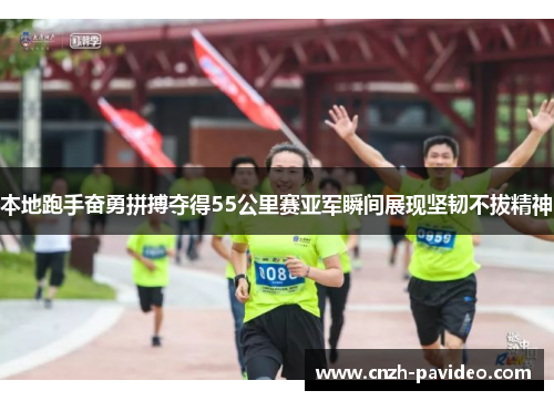本地跑手奋勇拼搏夺得55公里赛亚军瞬间展现坚韧不拔精神