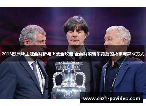 2016欧洲杯主题曲解析与下载全攻略 全面解读音乐背后的故事与获取方式