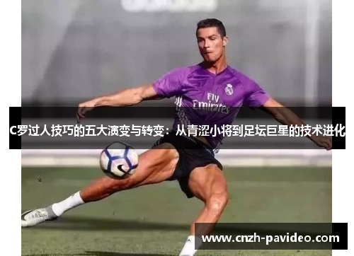 C罗过人技巧的五大演变与转变：从青涩小将到足坛巨星的技术进化