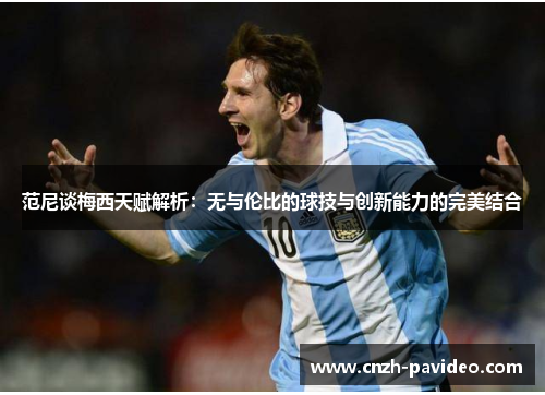 范尼谈梅西天赋解析：无与伦比的球技与创新能力的完美结合