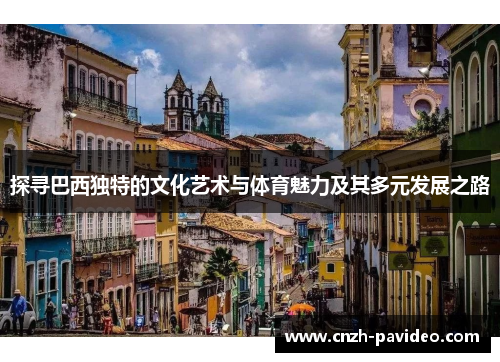 探寻巴西独特的文化艺术与体育魅力及其多元发展之路