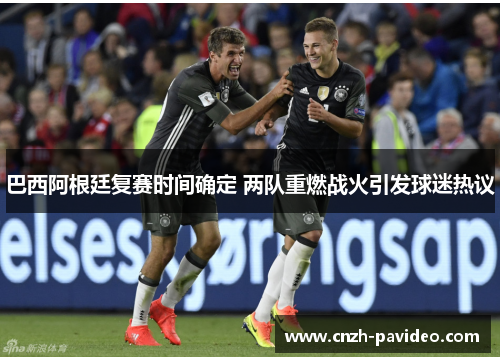 巴西阿根廷复赛时间确定 两队重燃战火引发球迷热议 巴西阿根廷复赛时间确定 两队重燃战火引发球迷热议