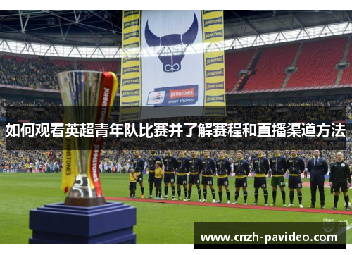 如何观看英超青年队比赛并了解赛程和直播渠道方法