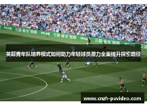 英超青年队培养模式如何助力年轻球员潜力全面提升探索路径