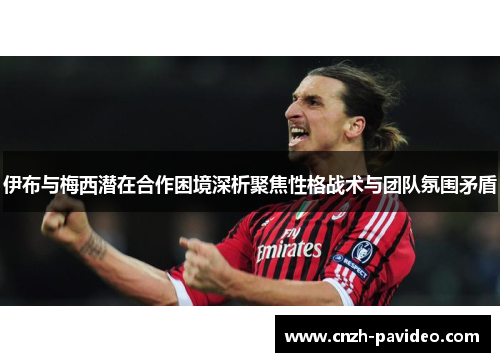 伊布与梅西潜在合作困境深析聚焦性格战术与团队氛围矛盾 伊布与梅西潜在合作困境深析聚焦性格战术与团队氛围矛盾