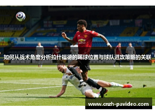 如何从战术角度分析拉什福德的踢球位置与球队进攻策略的关联