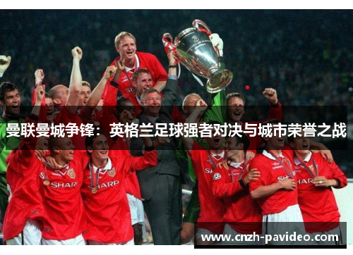 曼联曼城争锋：英格兰足球强者对决与城市荣誉之战