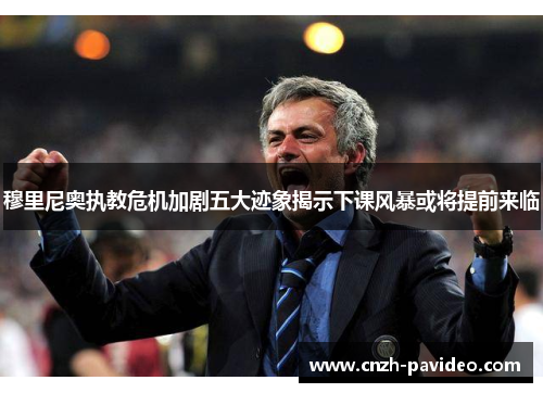 穆里尼奥执教危机加剧五大迹象揭示下课风暴或将提前来临