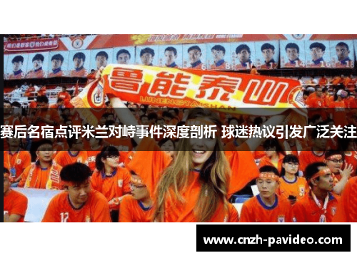 赛后名宿点评米兰对峙事件深度剖析 球迷热议引发广泛关注