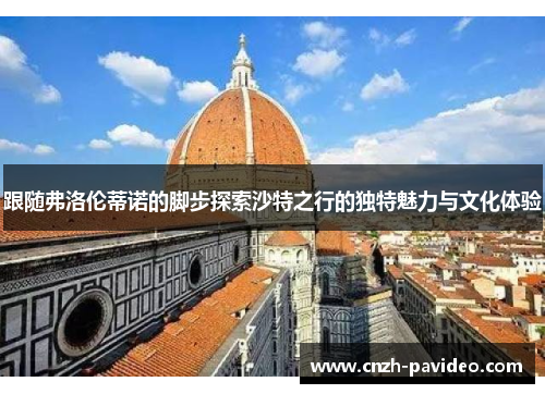 跟随弗洛伦蒂诺的脚步探索沙特之行的独特魅力与文化体验 跟随弗洛伦蒂诺的脚步探索沙特之行的独特魅力与文化体验
