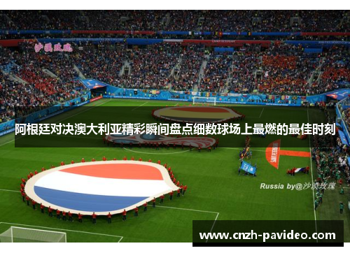 阿根廷对决澳大利亚精彩瞬间盘点细数球场上最燃的最佳时刻