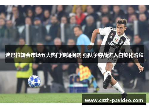 迪巴拉转会市场五大热门传闻揭晓 强队争夺战进入白热化阶段