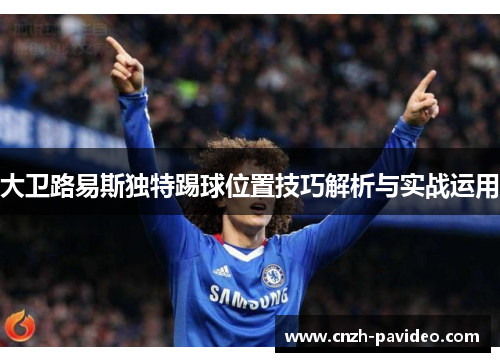 大卫路易斯独特踢球位置技巧解析与实战运用
