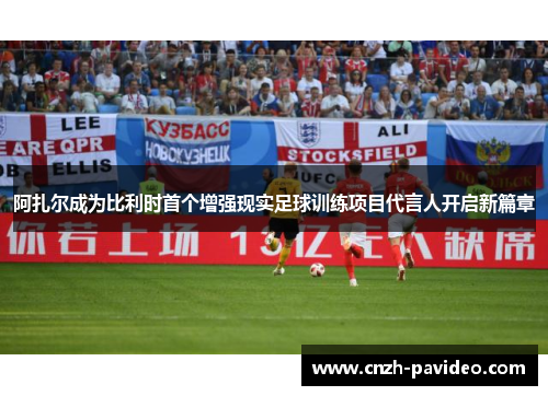 阿扎尔成为比利时首个增强现实足球训练项目代言人开启新篇章