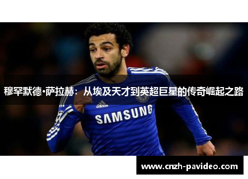 穆罕默德·萨拉赫：从埃及天才到英超巨星的传奇崛起之路