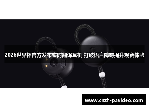 2026世界杯官方发布实时翻译耳机 打破语言障碍提升观赛体验