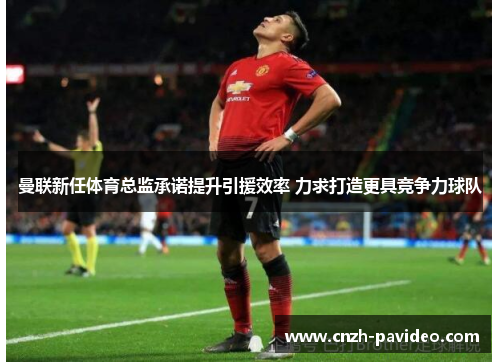 曼联新任体育总监承诺提升引援效率 力求打造更具竞争力球队