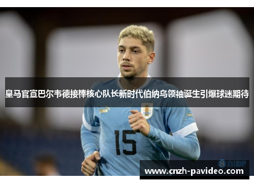 皇马官宣巴尔韦德接棒核心队长新时代伯纳乌领袖诞生引爆球迷期待