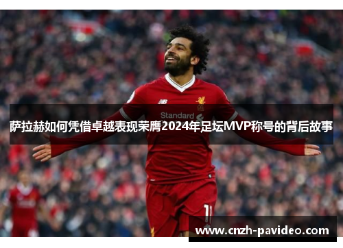 萨拉赫如何凭借卓越表现荣膺2024年足坛MVP称号的背后故事