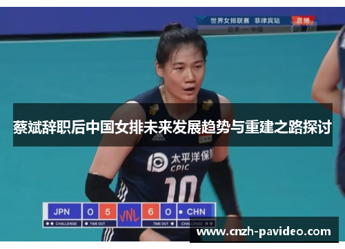 蔡斌辞职后中国女排未来发展趋势与重建之路探讨