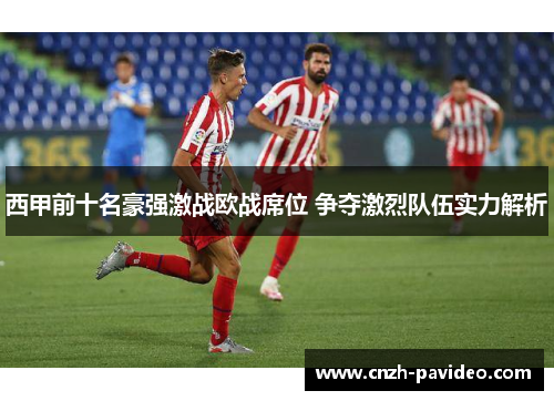 西甲前十名豪强激战欧战席位 争夺激烈队伍实力解析
