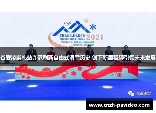 谷爱凌崇礼站夺冠刷新自由式滑雪历史 创下新里程碑引领未来发展