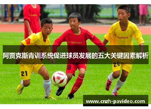 阿贾克斯青训系统促进球员发展的五大关键因素解析 阿贾克斯青训系统促进球员发展的五大关键因素解析