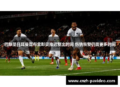 巴黎圣日耳曼宣布金彭贝推迟复出时间 伤情恢复仍需更多时间 巴黎圣日耳曼宣布金彭贝推迟复出时间 伤情恢复仍需更多时间