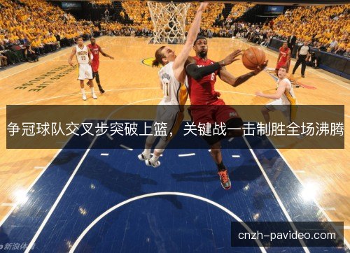 争冠球队交叉步突破上篮,关键战一击制胜全场沸腾 争冠球队交叉步突破上篮,关键战一击制胜全场沸腾